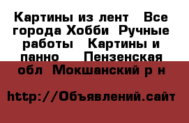 Картины из лент - Все города Хобби. Ручные работы » Картины и панно   . Пензенская обл.,Мокшанский р-н